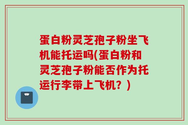 蛋白粉灵芝孢子粉坐飞机能托运吗(蛋白粉和灵芝孢子粉能否作为托运行李带上飞机？)