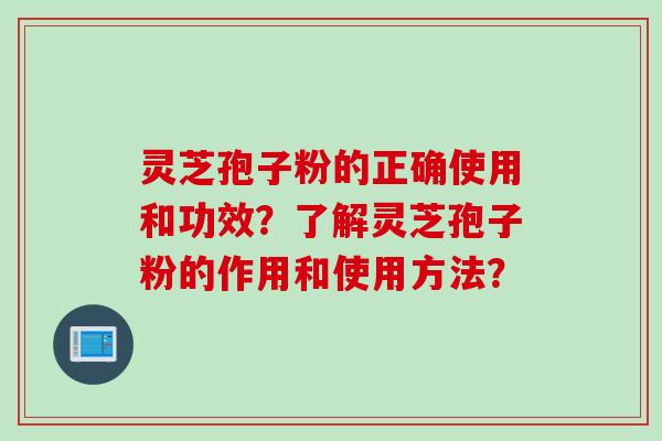 灵芝孢子粉的正确使用和功效？了解灵芝孢子粉的作用和使用方法？