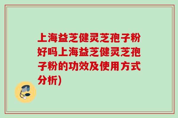 上海益芝健灵芝孢子粉好吗上海益芝健灵芝孢子粉的功效及使用方式分析)