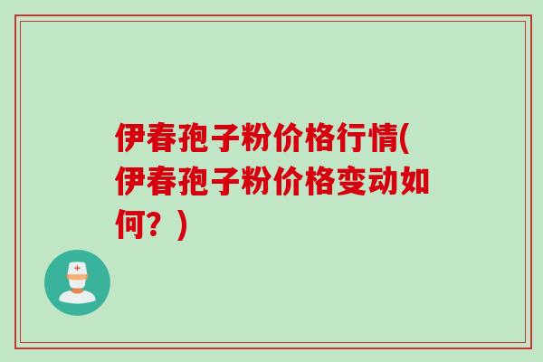 伊春孢子粉价格行情(伊春孢子粉价格变动如何？)