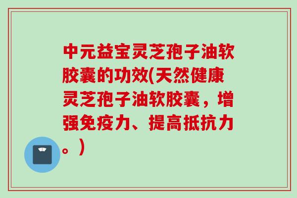 中元益宝灵芝孢子油软胶囊的功效(天然健康灵芝孢子油软胶囊，增强免疫力、提高抵抗力。)