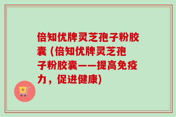 倍知优牌灵芝孢子粉胶囊 (倍知优牌灵芝孢子粉胶囊——提高免疫力，促进健康)