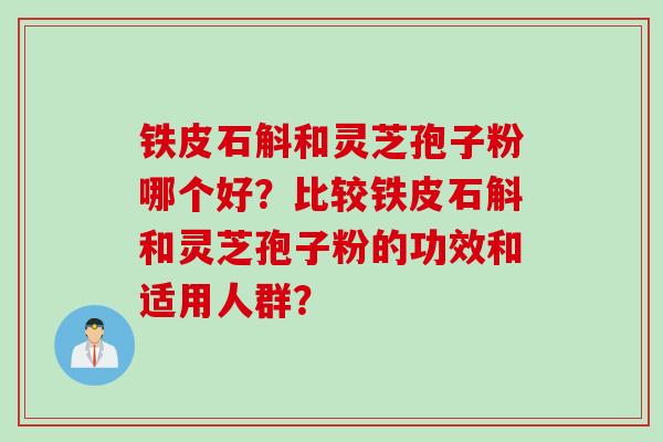 铁皮石斛和灵芝孢子粉哪个好？比较铁皮石斛和灵芝孢子粉的功效和适用人群？