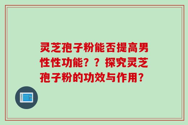 灵芝孢子粉能否提高男性性功能？？探究灵芝孢子粉的功效与作用？