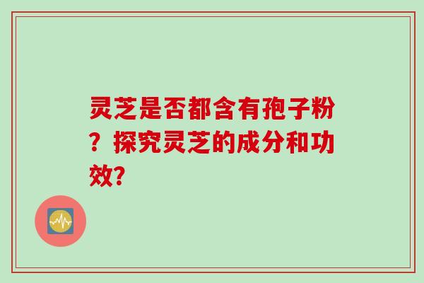 灵芝是否都含有孢子粉？探究灵芝的成分和功效？