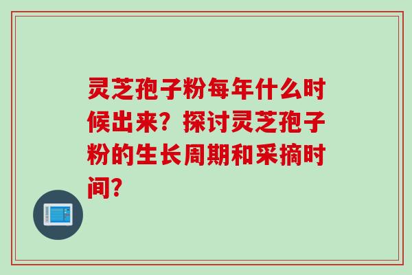 灵芝孢子粉每年什么时候出来？探讨灵芝孢子粉的生长周期和采摘时间？