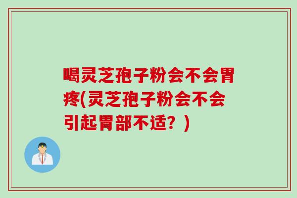 喝灵芝孢子粉会不会胃疼(灵芝孢子粉会不会引起胃部不适？)