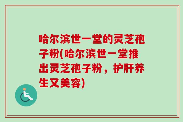 哈尔滨世一堂的灵芝孢子粉(哈尔滨世一堂推出灵芝孢子粉，养生又美容)