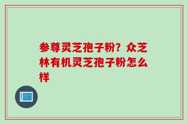 参尊灵芝孢子粉？众芝林有机灵芝孢子粉怎么样