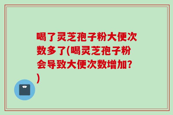 喝了灵芝孢子粉大便次数多了(喝灵芝孢子粉会导致大便次数增加？)