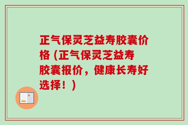 正气保灵芝益寿胶囊价格 (正气保灵芝益寿胶囊报价，健康长寿好选择！)