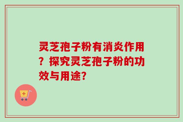 灵芝孢子粉有作用？探究灵芝孢子粉的功效与用途？