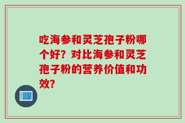 吃海参和灵芝孢子粉哪个好？对比海参和灵芝孢子粉的营养价值和功效？