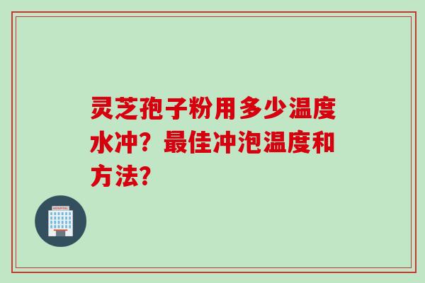 灵芝孢子粉用多少温度水冲？佳冲泡温度和方法？