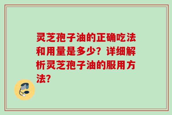 灵芝孢子油的正确吃法和用量是多少？详细解析灵芝孢子油的服用方法？