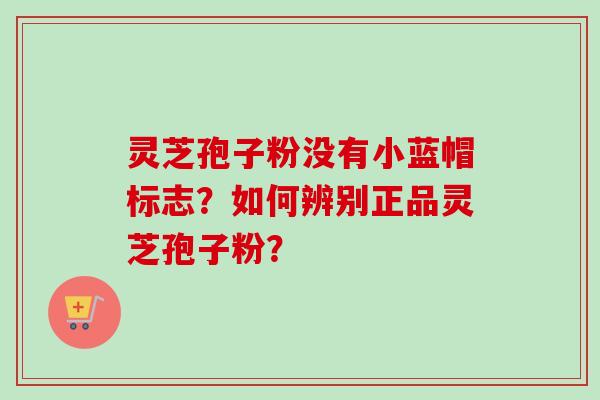 灵芝孢子粉没有小蓝帽标志？如何辨别正品灵芝孢子粉？