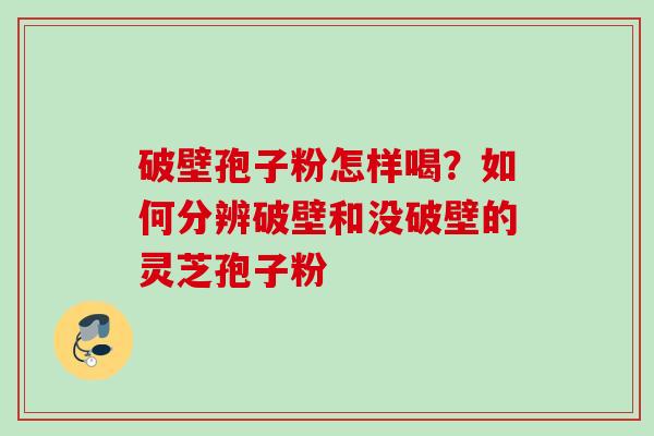 破壁孢子粉怎样喝？如何分辨破壁和没破壁的灵芝孢子粉