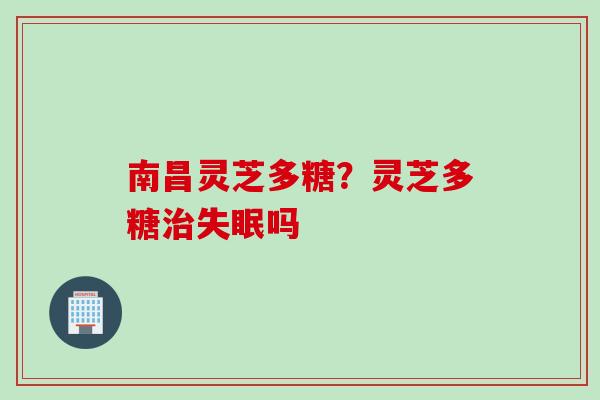 南昌灵芝多糖？灵芝多糖吗