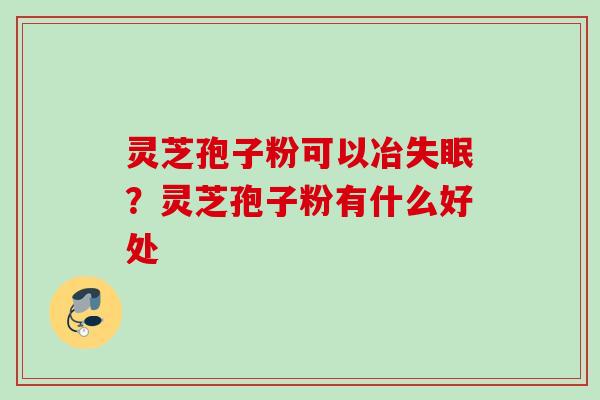 灵芝孢子粉可以冶？灵芝孢子粉有什么好处