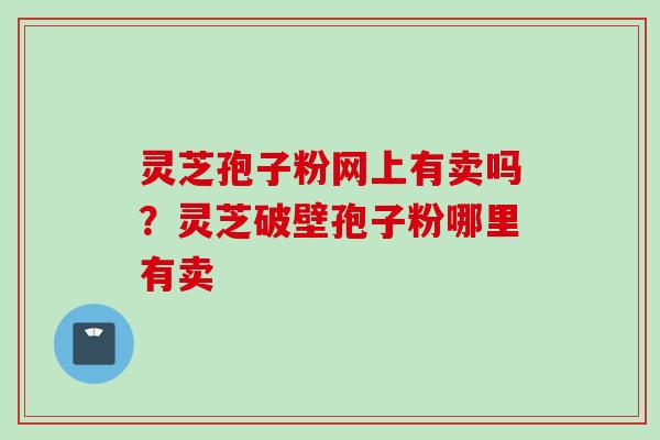 灵芝孢子粉网上有卖吗？灵芝破壁孢子粉哪里有卖