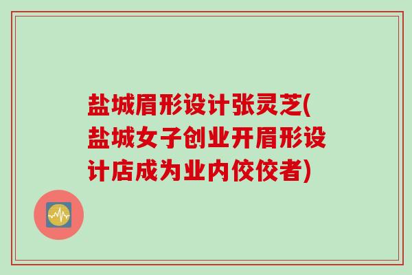 盐城眉形设计张灵芝(盐城女子创业开眉形设计店成为业内佼佼者)