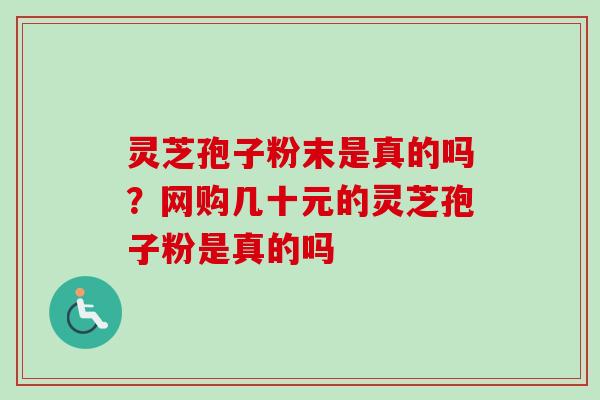 灵芝孢子粉末是真的吗？网购几十元的灵芝孢子粉是真的吗