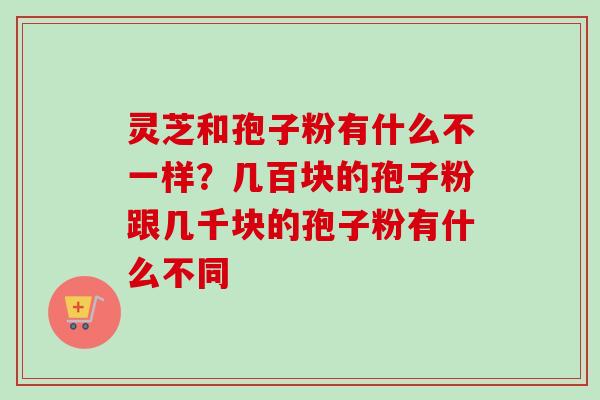 灵芝和孢子粉有什么不一样？几百块的孢子粉跟几千块的孢子粉有什么不同