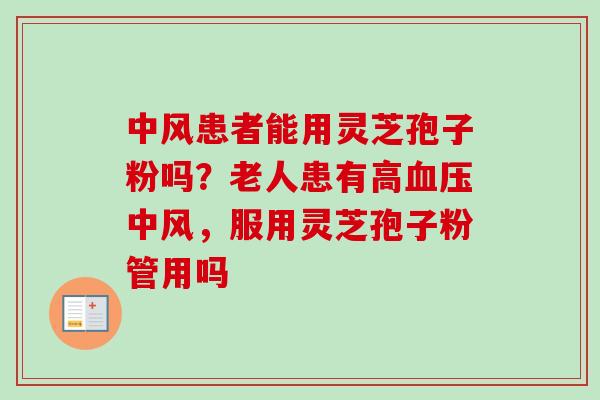 中风患者能用灵芝孢子粉吗？老人患有高中风，服用灵芝孢子粉管用吗