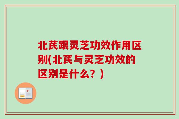 北芪跟灵芝功效作用区别(北芪与灵芝功效的区别是什么？)