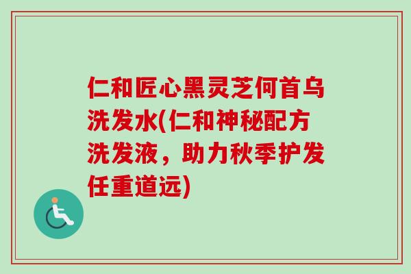 仁和匠心黑灵芝何首乌洗发水(仁和神秘配方洗发液，助力秋季护发任重道远)