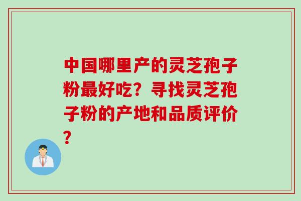 中国哪里产的灵芝孢子粉最好吃？寻找灵芝孢子粉的产地和品质评价？