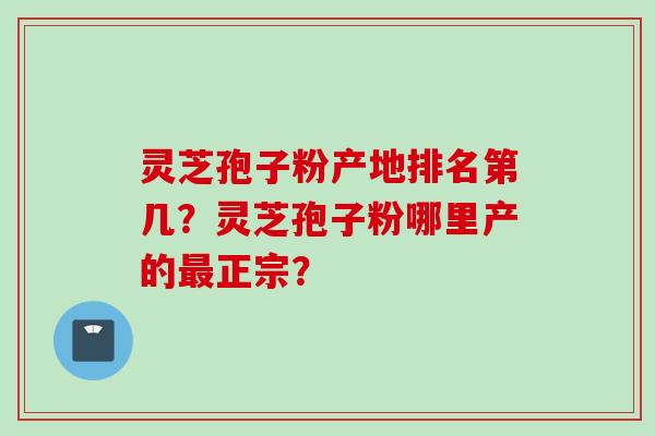 灵芝孢子粉产地排名第几？灵芝孢子粉哪里产的最正宗？