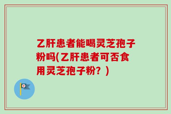 乙肝患者能喝灵芝孢子粉吗(乙肝患者可否食用灵芝孢子粉？)