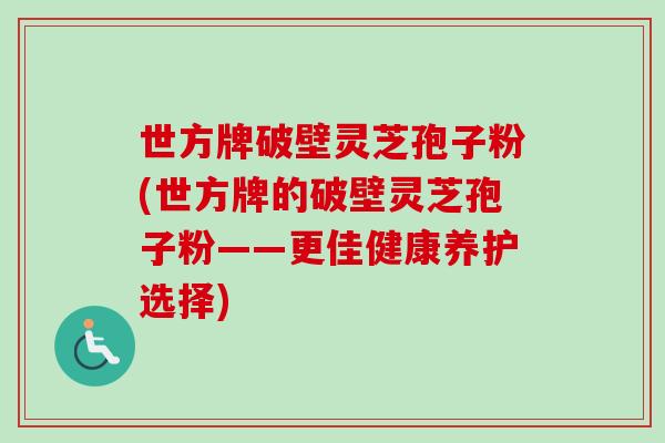 世方牌破壁灵芝孢子粉(世方牌的破壁灵芝孢子粉——更佳健康养护选择)