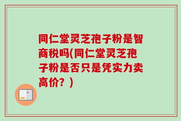 同仁堂灵芝孢子粉是智商税吗(同仁堂灵芝孢子粉是否只是凭实力卖高价？)