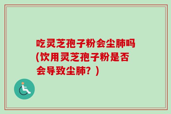 吃灵芝孢子粉会尘肺吗(饮用灵芝孢子粉是否会导致尘肺？)