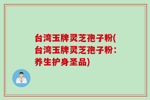 台湾玉牌灵芝孢子粉(台湾玉牌灵芝孢子粉：养生护身圣品)