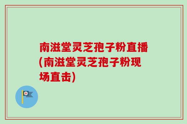 南滋堂灵芝孢子粉直播(南滋堂灵芝孢子粉现场直击)