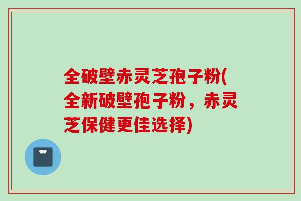 全破壁赤灵芝孢子粉(全新破壁孢子粉，赤灵芝保健更佳选择)
