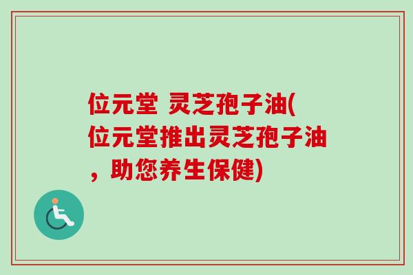 位元堂 灵芝孢子油(位元堂推出灵芝孢子油，助您养生保健)