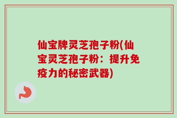 仙宝牌灵芝孢子粉(仙宝灵芝孢子粉：提升免疫力的秘密武器)