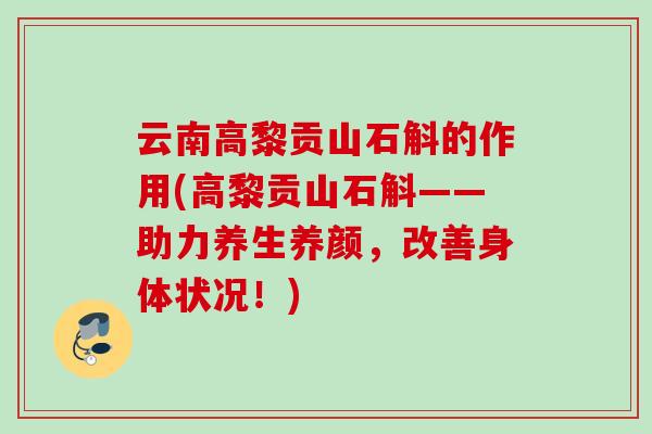 云南高黎贡山石斛的作用(高黎贡山石斛——助力养生养颜，改善身体状况！)