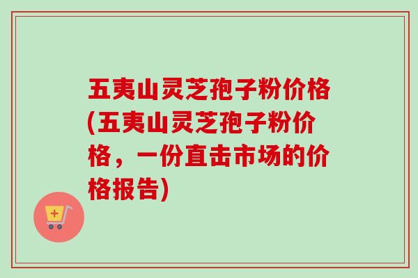 五夷山灵芝孢子粉价格(五夷山灵芝孢子粉价格，一份直击市场的价格报告)