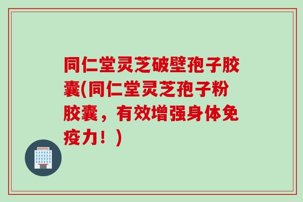 同仁堂灵芝破壁孢子胶囊(同仁堂灵芝孢子粉胶囊，有效增强身体免疫力！)