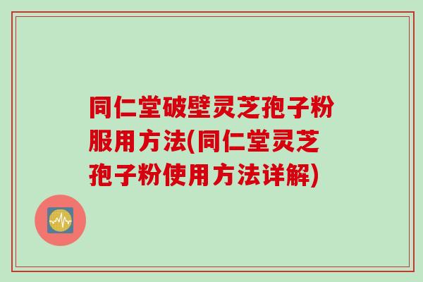 同仁堂破壁灵芝孢子粉服用方法(同仁堂灵芝孢子粉使用方法详解)