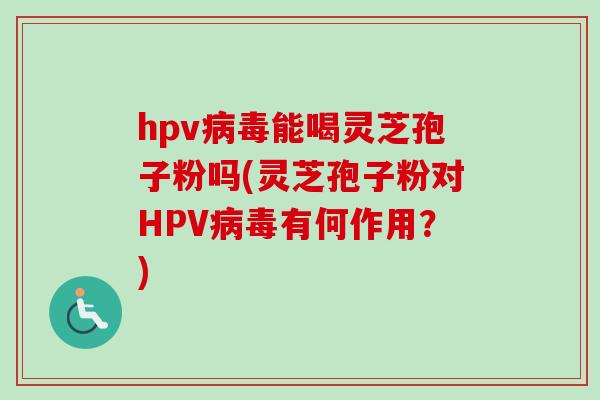 hpv能喝灵芝孢子粉吗(灵芝孢子粉对HPV有何作用？)