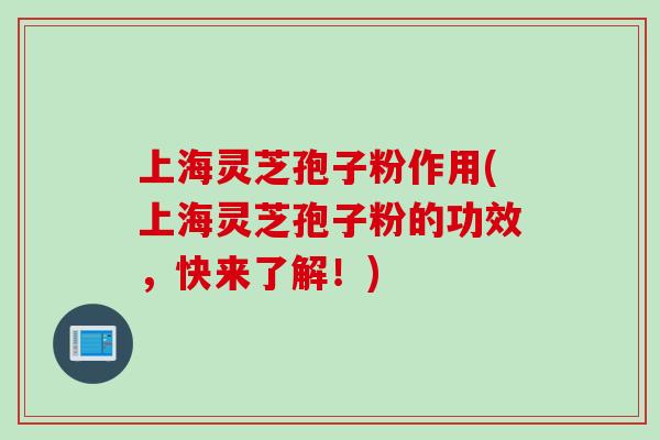 上海灵芝孢子粉作用(上海灵芝孢子粉的功效，快来了解！)