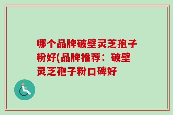 哪个品牌破壁灵芝孢子粉好(品牌推荐：破壁灵芝孢子粉口碑好
