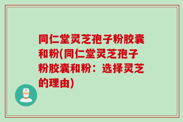 同仁堂灵芝孢子粉胶囊和粉(同仁堂灵芝孢子粉胶囊和粉：选择灵芝的理由)