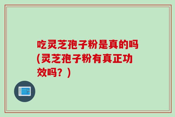 吃灵芝孢子粉是真的吗(灵芝孢子粉有真正功效吗？)